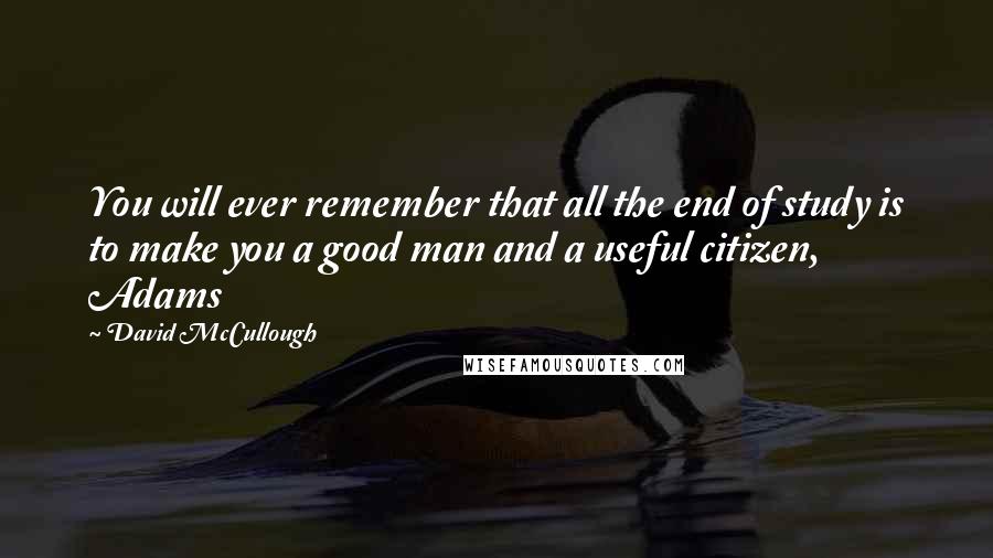 David McCullough Quotes: You will ever remember that all the end of study is to make you a good man and a useful citizen, Adams