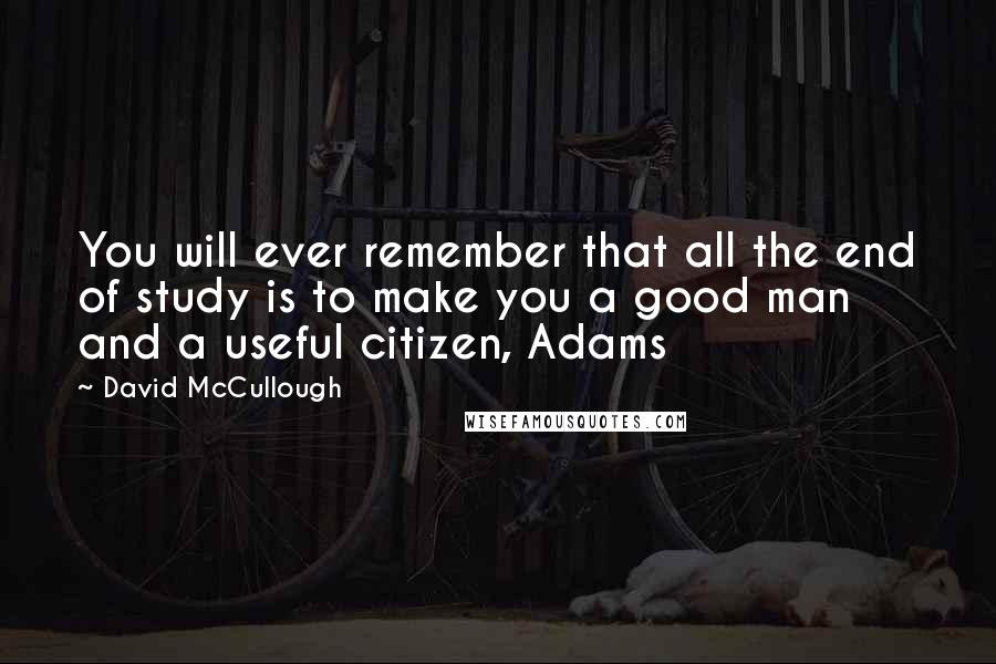 David McCullough Quotes: You will ever remember that all the end of study is to make you a good man and a useful citizen, Adams