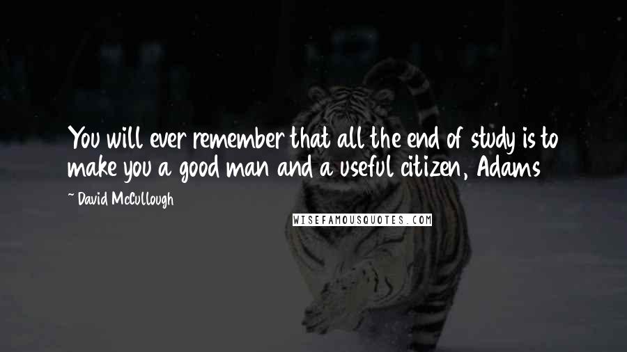 David McCullough Quotes: You will ever remember that all the end of study is to make you a good man and a useful citizen, Adams