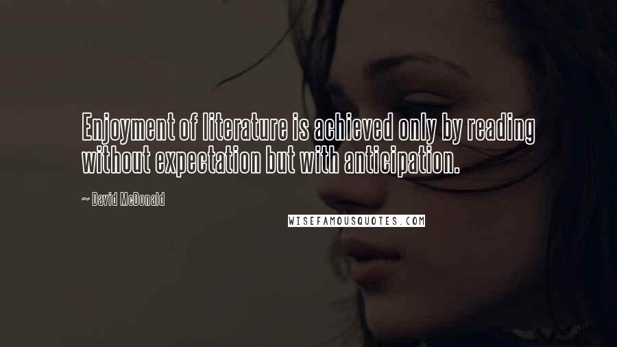 David McDonald Quotes: Enjoyment of literature is achieved only by reading without expectation but with anticipation.