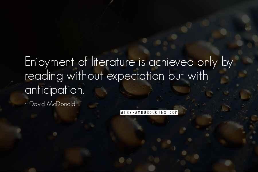David McDonald Quotes: Enjoyment of literature is achieved only by reading without expectation but with anticipation.