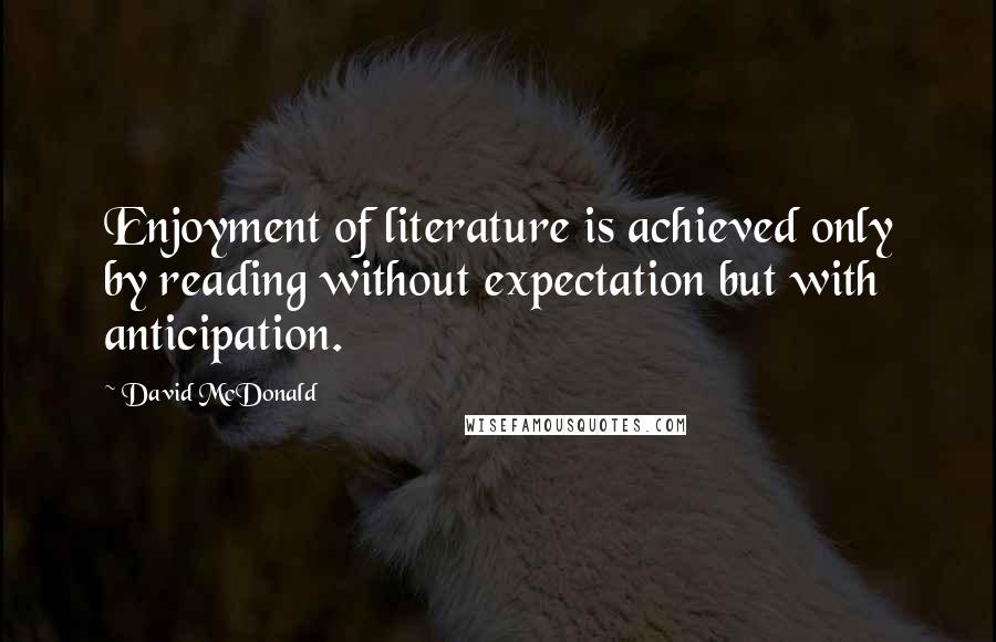 David McDonald Quotes: Enjoyment of literature is achieved only by reading without expectation but with anticipation.