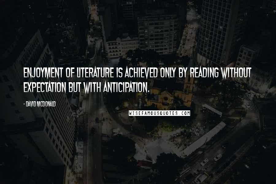 David McDonald Quotes: Enjoyment of literature is achieved only by reading without expectation but with anticipation.