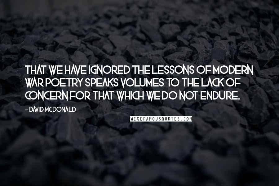 David McDonald Quotes: That we have ignored the lessons of modern war poetry speaks volumes to the lack of concern for that which we do not endure.