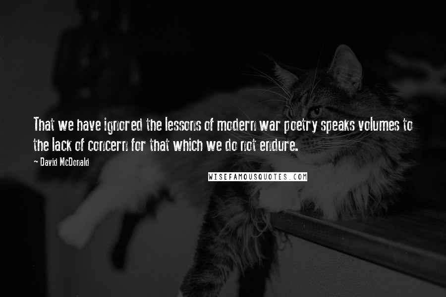 David McDonald Quotes: That we have ignored the lessons of modern war poetry speaks volumes to the lack of concern for that which we do not endure.