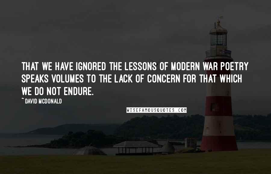 David McDonald Quotes: That we have ignored the lessons of modern war poetry speaks volumes to the lack of concern for that which we do not endure.