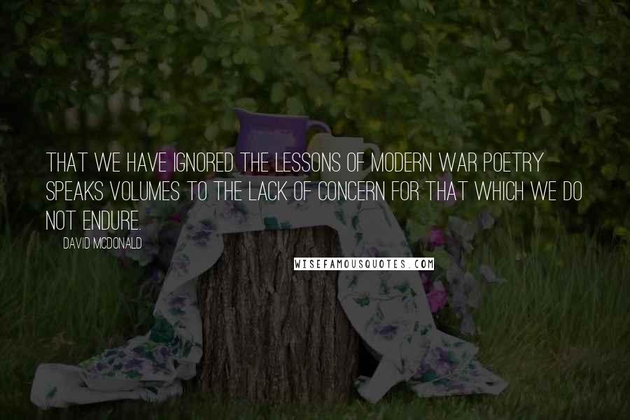 David McDonald Quotes: That we have ignored the lessons of modern war poetry speaks volumes to the lack of concern for that which we do not endure.