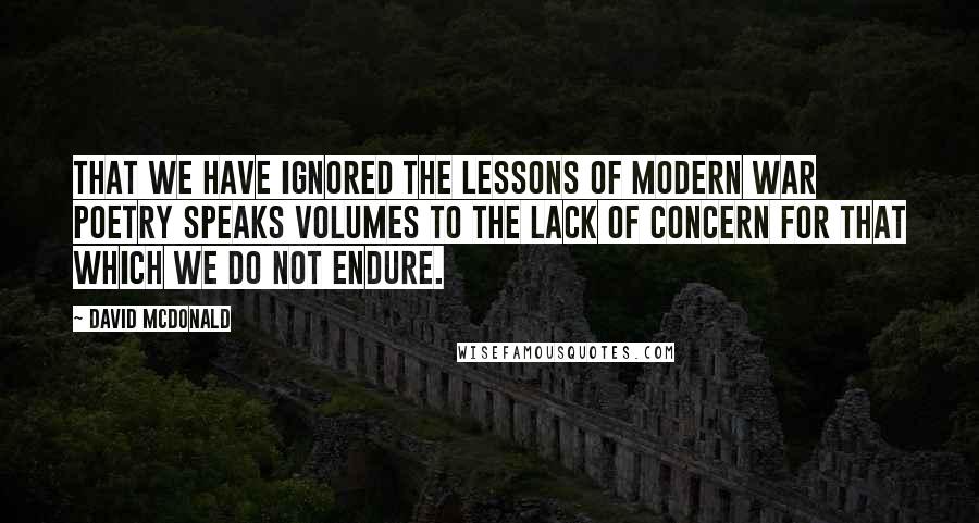 David McDonald Quotes: That we have ignored the lessons of modern war poetry speaks volumes to the lack of concern for that which we do not endure.