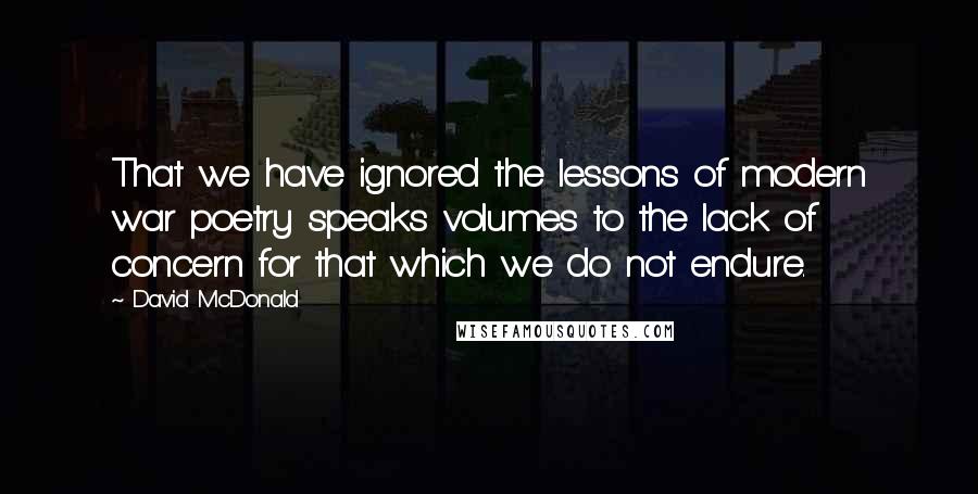 David McDonald Quotes: That we have ignored the lessons of modern war poetry speaks volumes to the lack of concern for that which we do not endure.