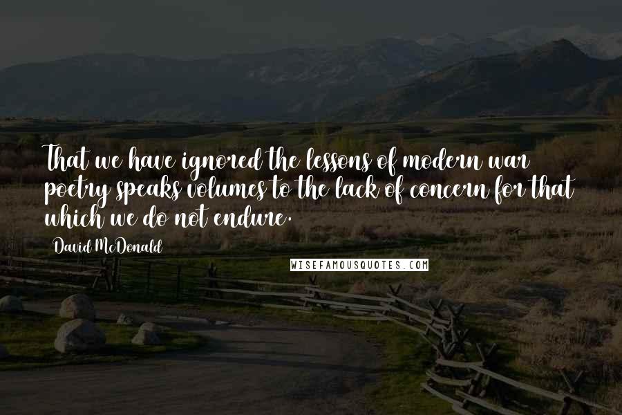 David McDonald Quotes: That we have ignored the lessons of modern war poetry speaks volumes to the lack of concern for that which we do not endure.