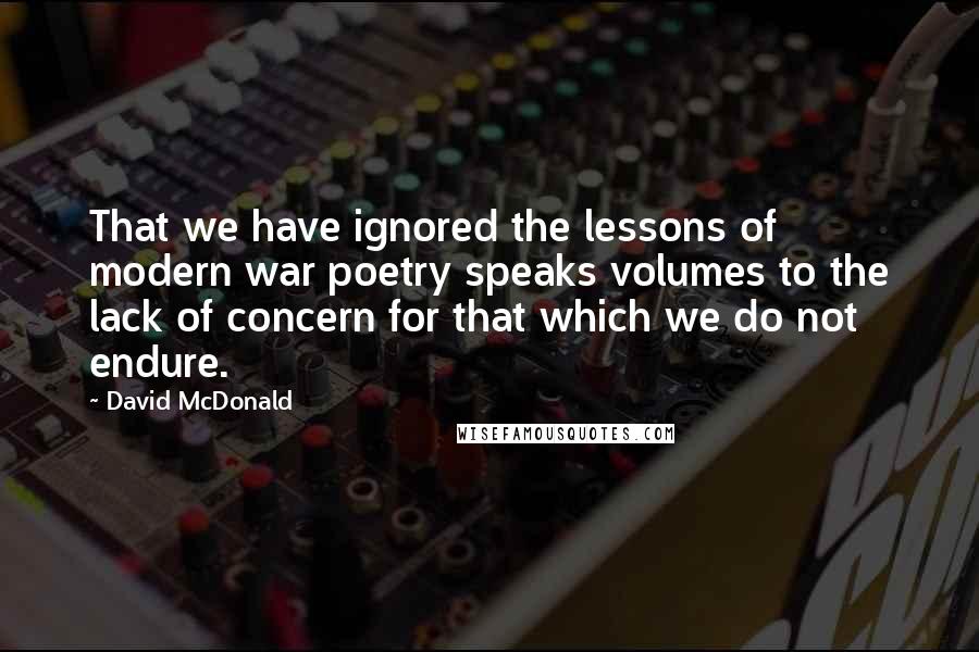 David McDonald Quotes: That we have ignored the lessons of modern war poetry speaks volumes to the lack of concern for that which we do not endure.