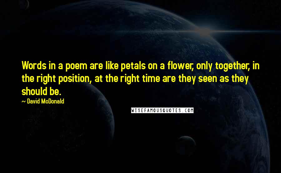 David McDonald Quotes: Words in a poem are like petals on a flower, only together, in the right position, at the right time are they seen as they should be.