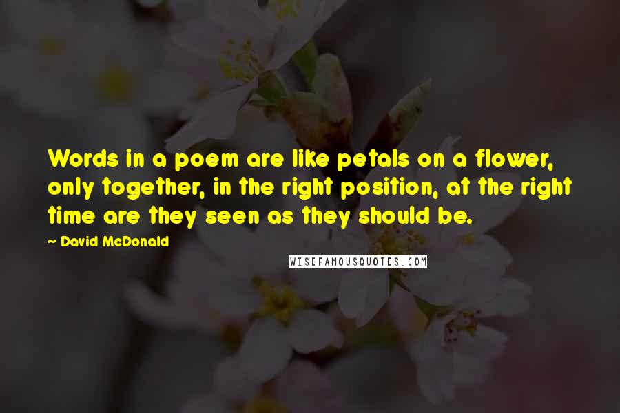 David McDonald Quotes: Words in a poem are like petals on a flower, only together, in the right position, at the right time are they seen as they should be.