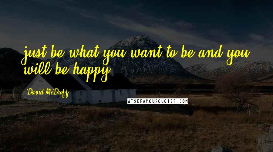 David McDuff Quotes: just be what you want to be and you will be happy