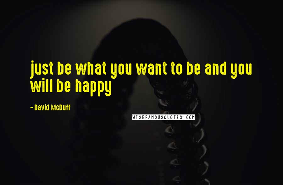 David McDuff Quotes: just be what you want to be and you will be happy