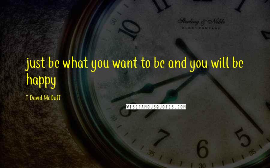 David McDuff Quotes: just be what you want to be and you will be happy