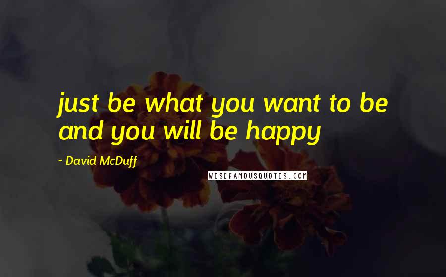 David McDuff Quotes: just be what you want to be and you will be happy