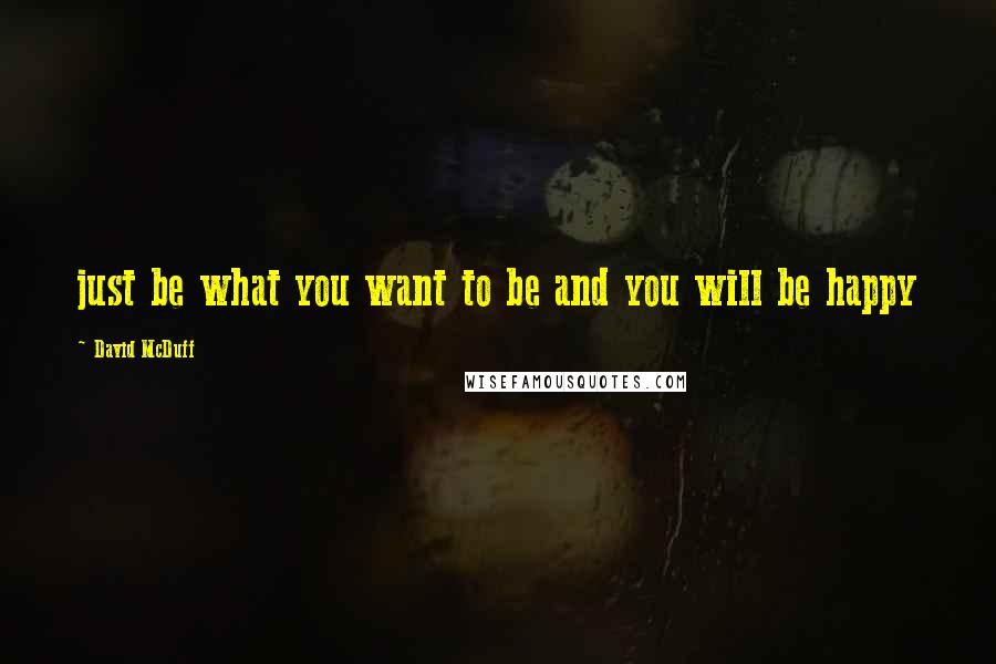 David McDuff Quotes: just be what you want to be and you will be happy