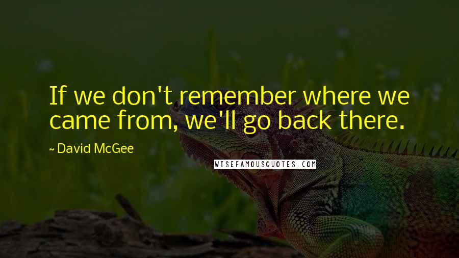 David McGee Quotes: If we don't remember where we came from, we'll go back there.