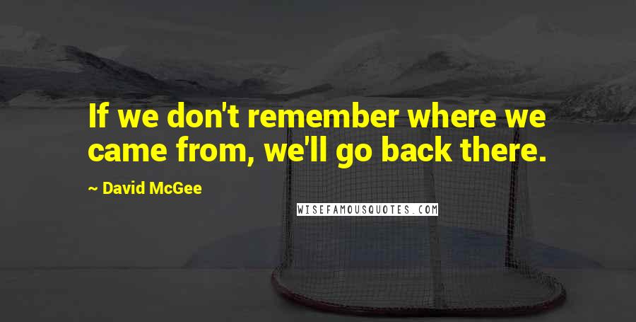 David McGee Quotes: If we don't remember where we came from, we'll go back there.