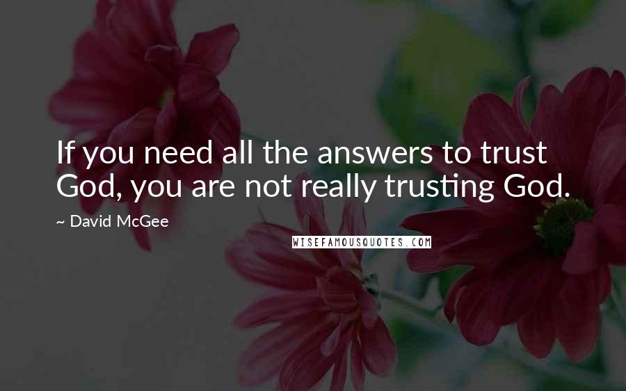 David McGee Quotes: If you need all the answers to trust God, you are not really trusting God.