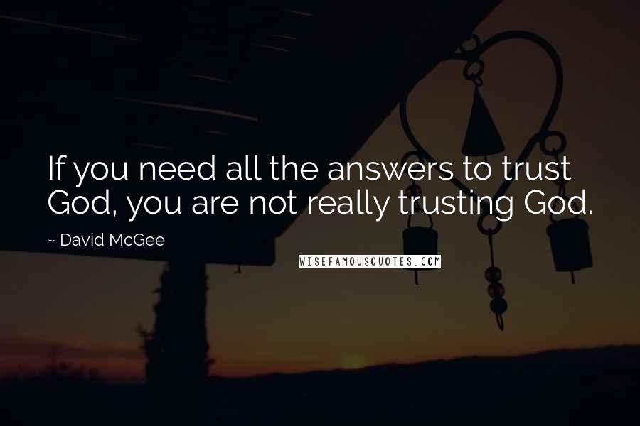 David McGee Quotes: If you need all the answers to trust God, you are not really trusting God.