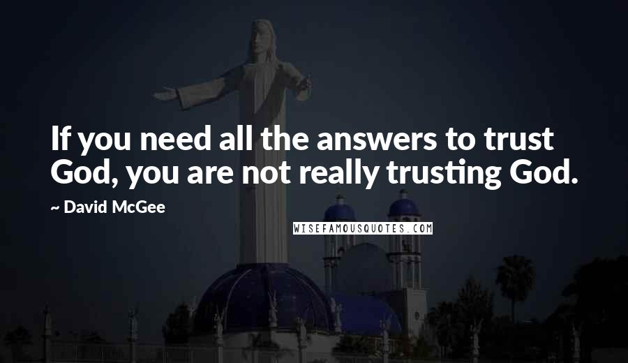 David McGee Quotes: If you need all the answers to trust God, you are not really trusting God.