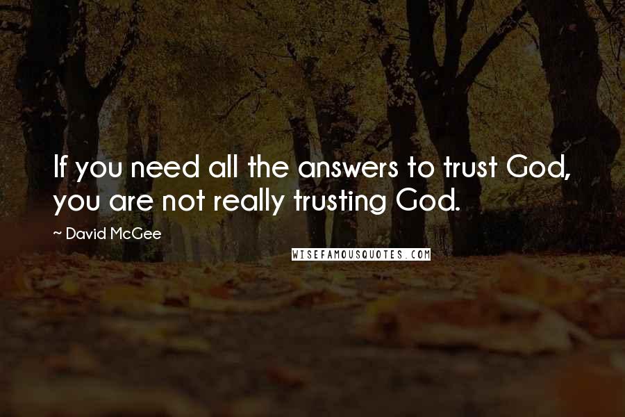 David McGee Quotes: If you need all the answers to trust God, you are not really trusting God.