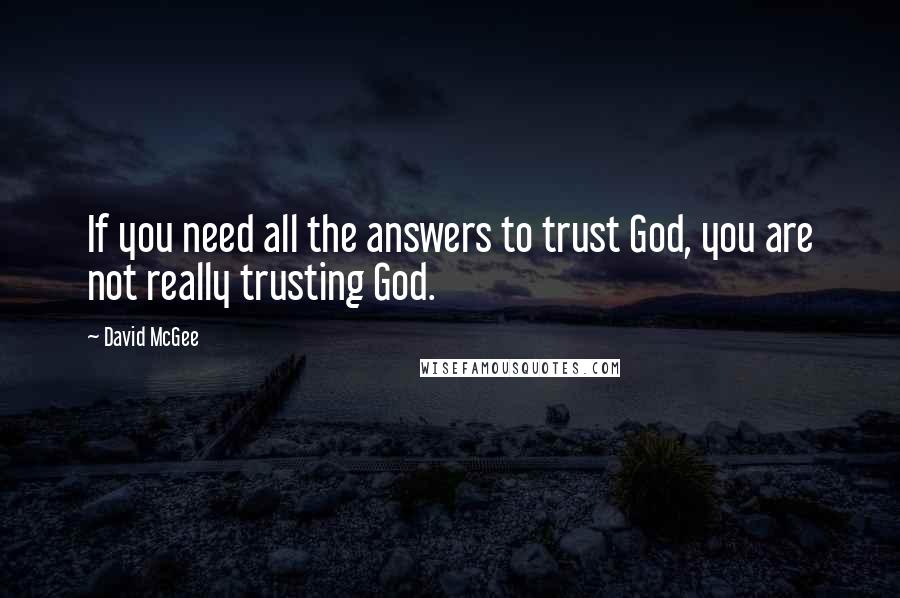 David McGee Quotes: If you need all the answers to trust God, you are not really trusting God.