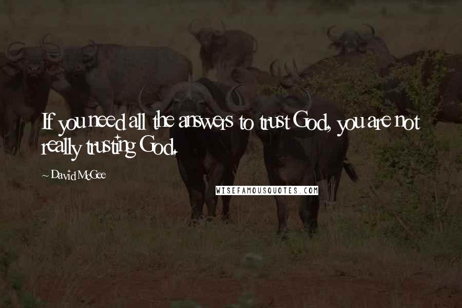 David McGee Quotes: If you need all the answers to trust God, you are not really trusting God.