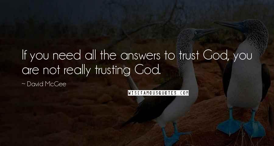 David McGee Quotes: If you need all the answers to trust God, you are not really trusting God.