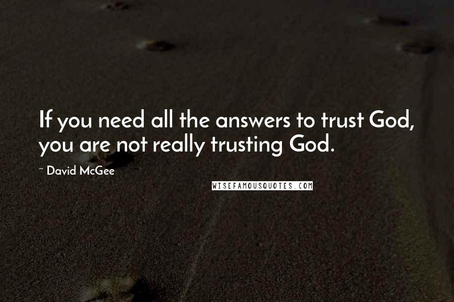 David McGee Quotes: If you need all the answers to trust God, you are not really trusting God.
