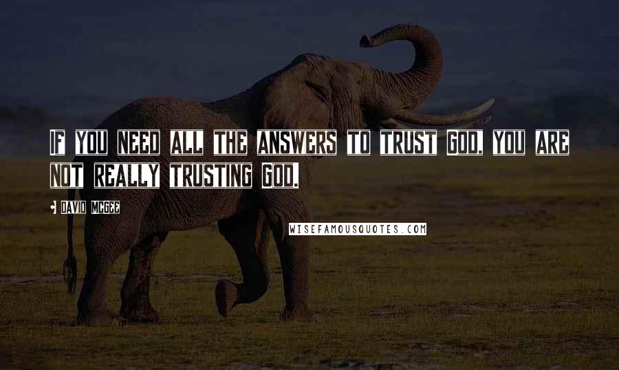 David McGee Quotes: If you need all the answers to trust God, you are not really trusting God.
