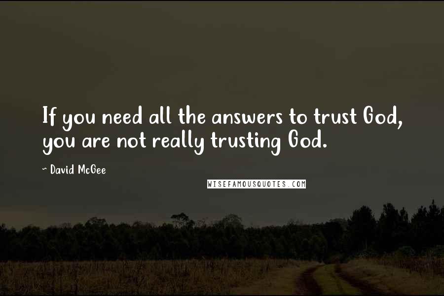David McGee Quotes: If you need all the answers to trust God, you are not really trusting God.