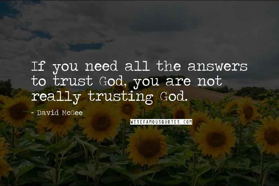David McGee Quotes: If you need all the answers to trust God, you are not really trusting God.