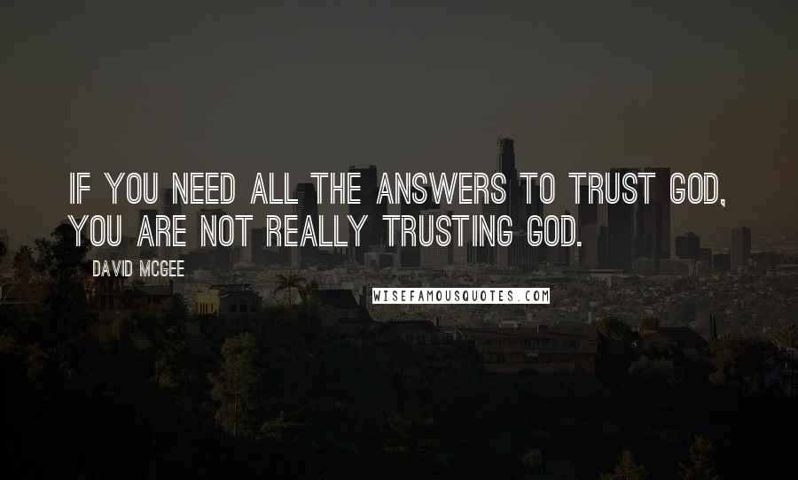 David McGee Quotes: If you need all the answers to trust God, you are not really trusting God.