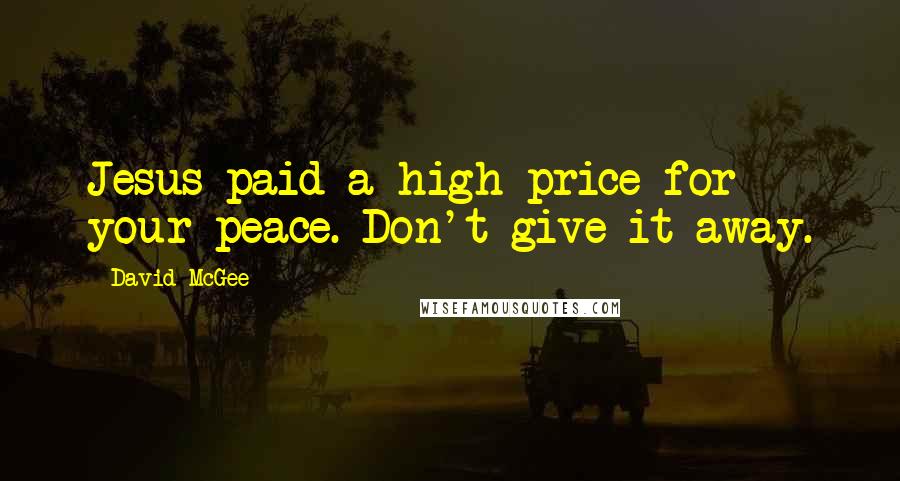 David McGee Quotes: Jesus paid a high price for your peace. Don't give it away.