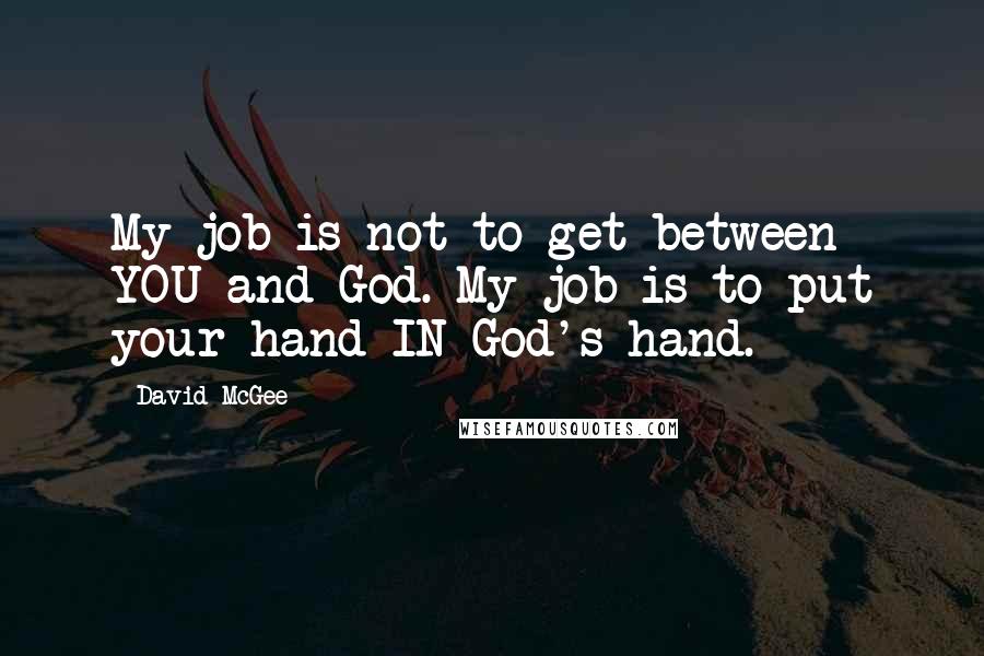 David McGee Quotes: My job is not to get between YOU and God. My job is to put your hand IN God's hand.