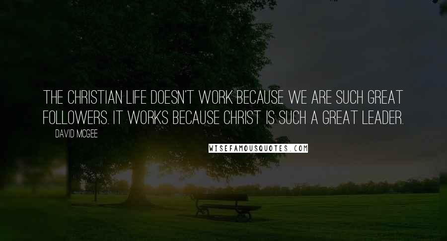 David McGee Quotes: The Christian life doesn't work because we are such great followers. It works because Christ is such a great Leader.