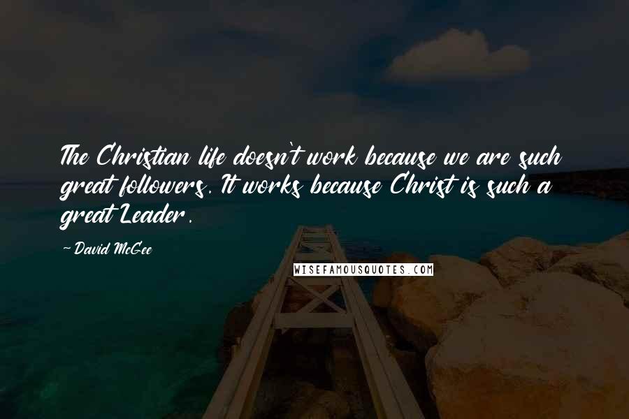 David McGee Quotes: The Christian life doesn't work because we are such great followers. It works because Christ is such a great Leader.