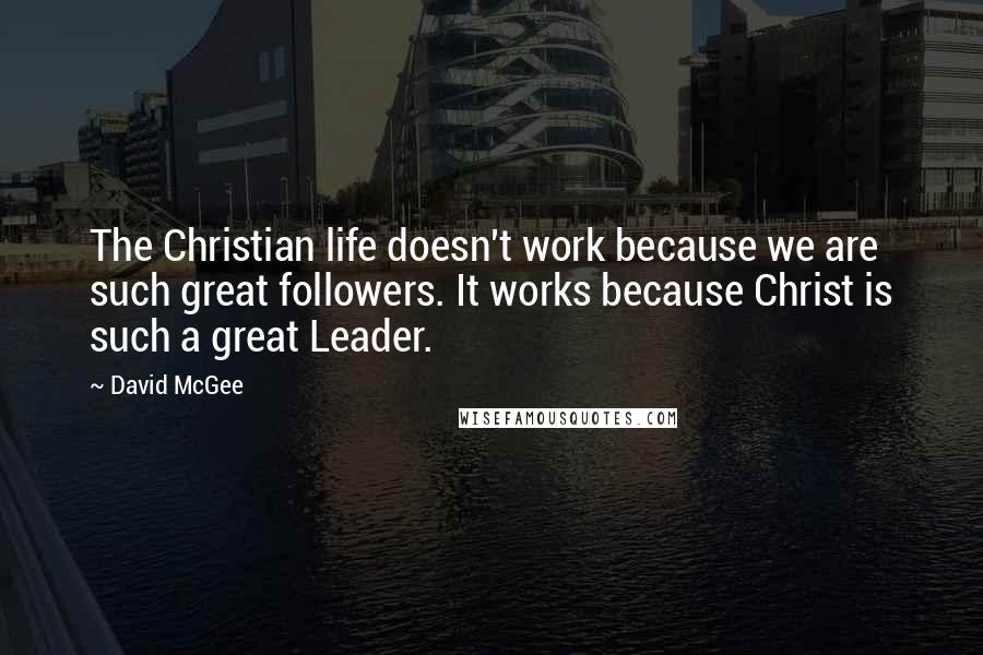 David McGee Quotes: The Christian life doesn't work because we are such great followers. It works because Christ is such a great Leader.