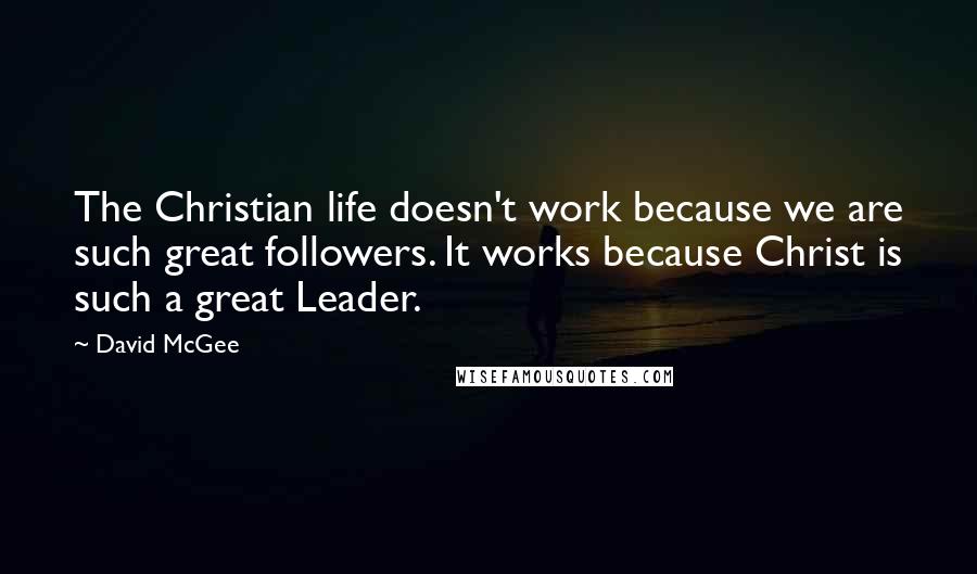 David McGee Quotes: The Christian life doesn't work because we are such great followers. It works because Christ is such a great Leader.