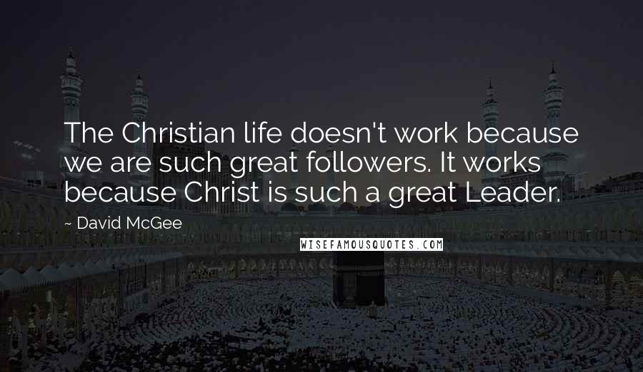 David McGee Quotes: The Christian life doesn't work because we are such great followers. It works because Christ is such a great Leader.