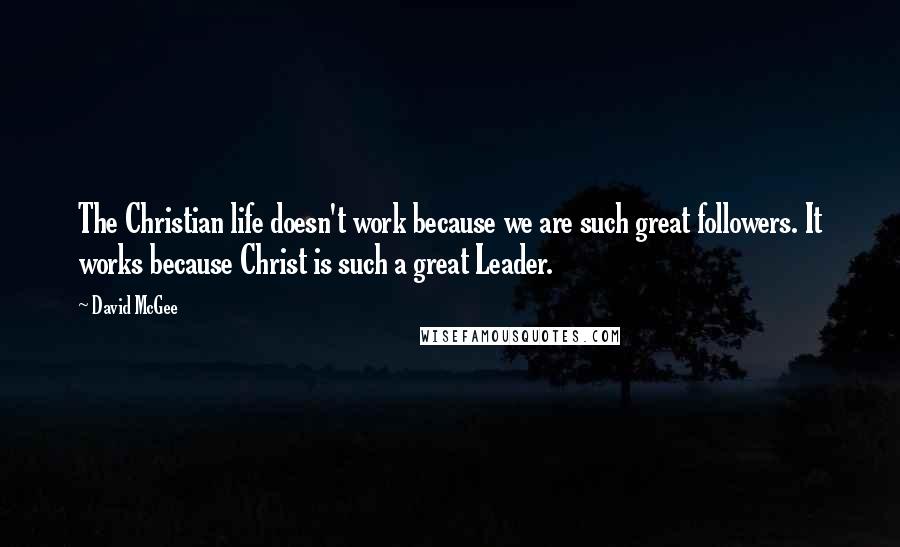 David McGee Quotes: The Christian life doesn't work because we are such great followers. It works because Christ is such a great Leader.