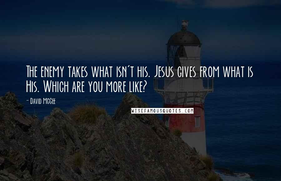 David McGee Quotes: The enemy takes what isn't his. Jesus gives from what is His. Which are you more like?