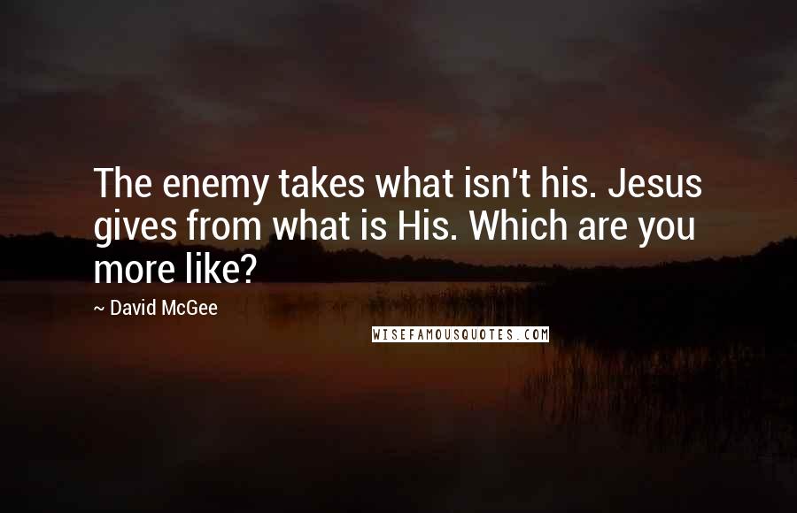 David McGee Quotes: The enemy takes what isn't his. Jesus gives from what is His. Which are you more like?