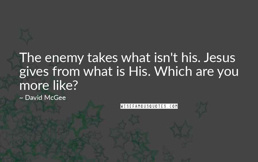 David McGee Quotes: The enemy takes what isn't his. Jesus gives from what is His. Which are you more like?