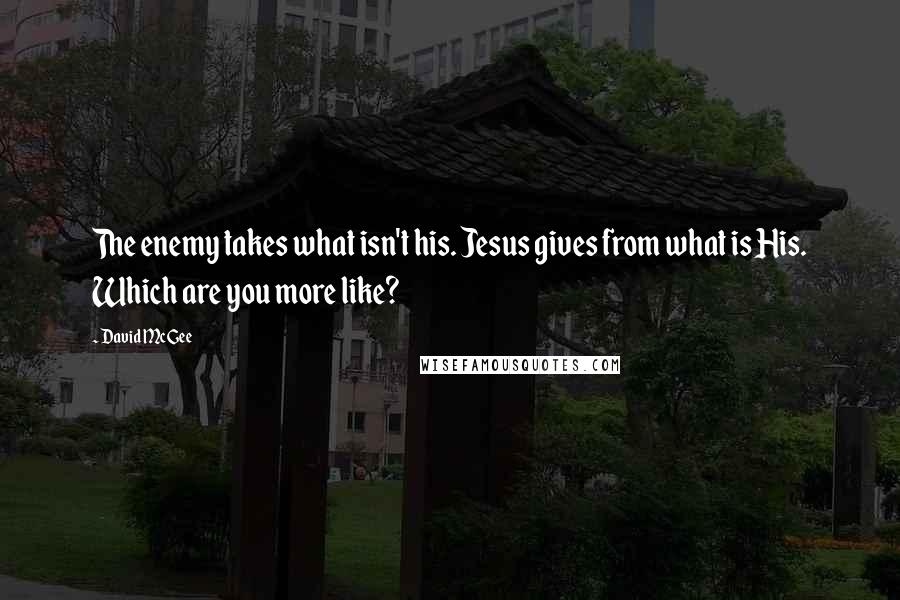 David McGee Quotes: The enemy takes what isn't his. Jesus gives from what is His. Which are you more like?