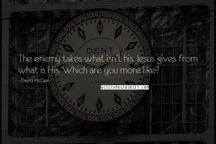 David McGee Quotes: The enemy takes what isn't his. Jesus gives from what is His. Which are you more like?