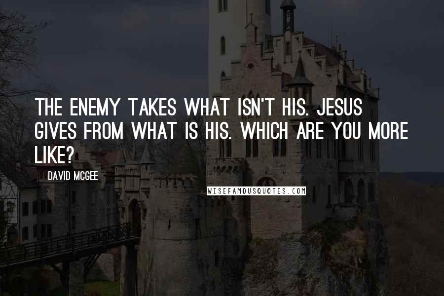 David McGee Quotes: The enemy takes what isn't his. Jesus gives from what is His. Which are you more like?